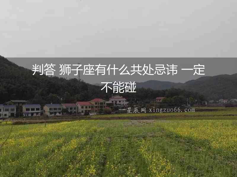 判答 獅子座有什么共處忌諱 一定不能碰