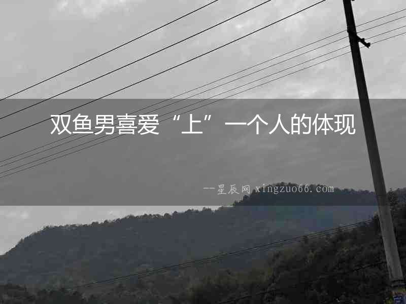 雙魚男喜愛“上”一個人的體現