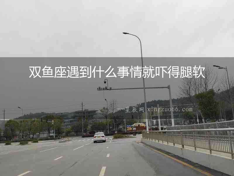 雙魚座遇到什么事情就嚇得腿軟