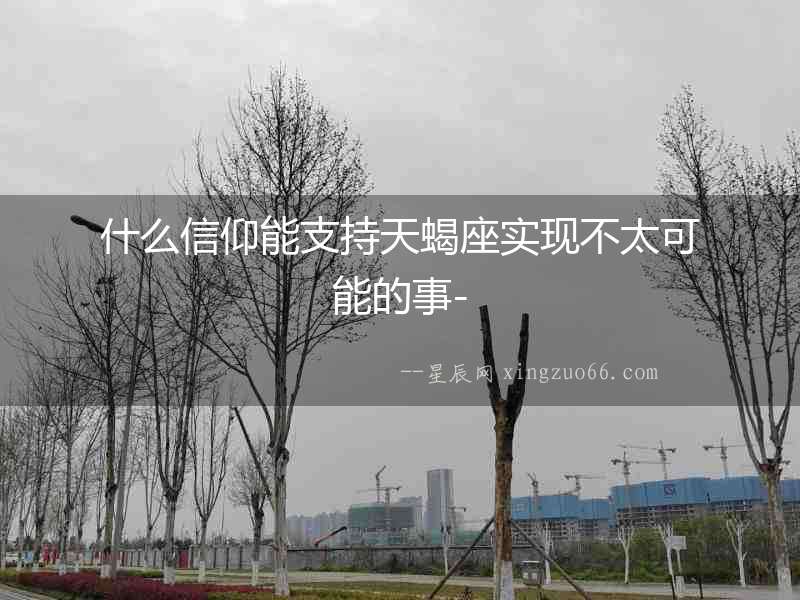 什么信仰能支持天蝎座實(shí)現(xiàn)不太可能的事-