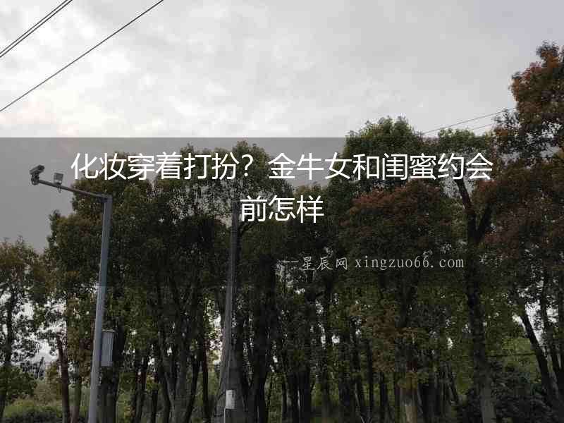化妝穿著打扮？金牛女和閨蜜約會前怎樣