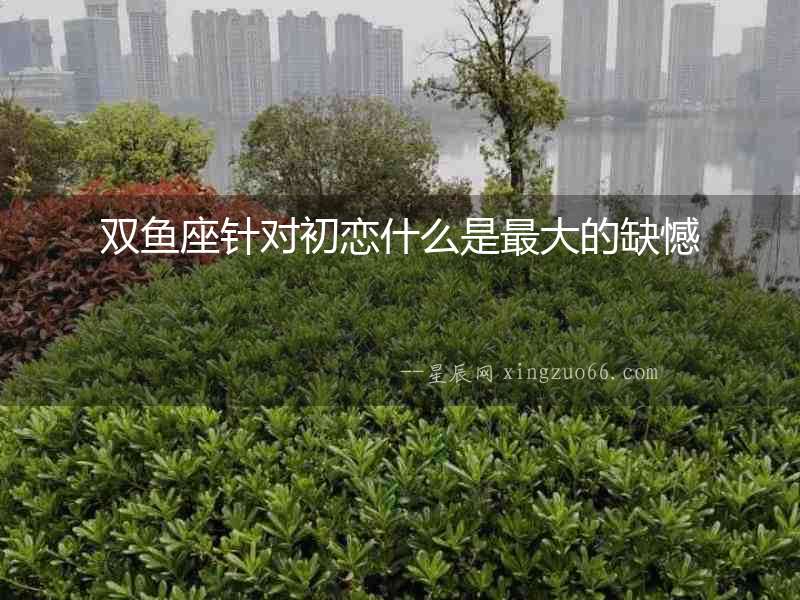 雙魚座針對初戀什么是最大的缺憾