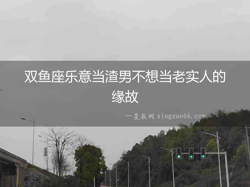 雙魚座樂意當渣男不想當老實人的緣故