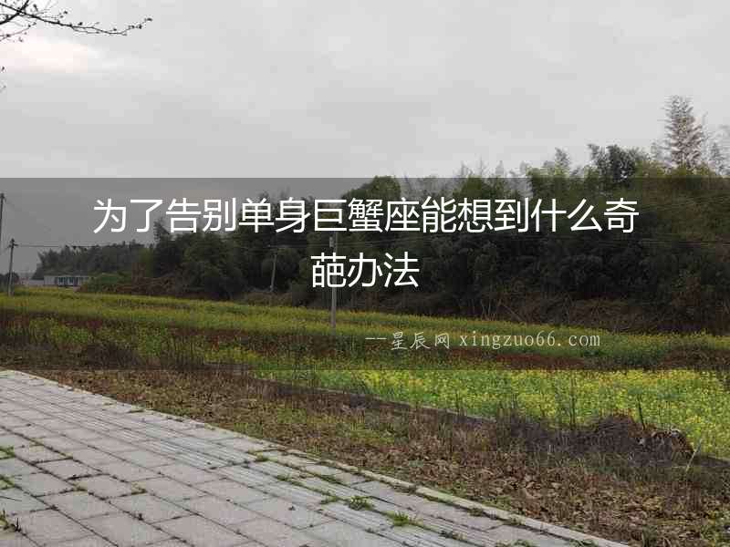 為了告別單身巨蟹座能想到什么奇葩辦法