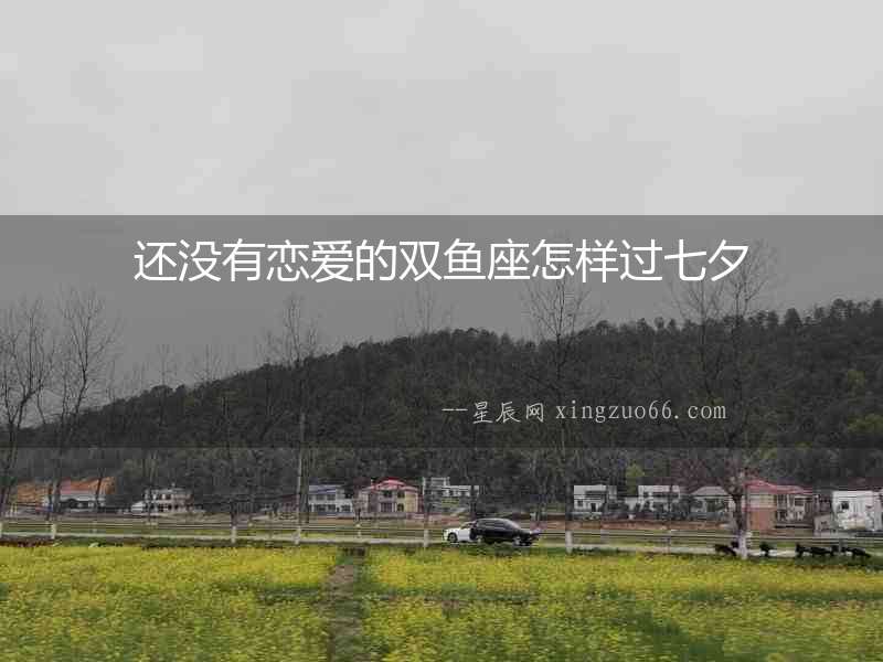 還沒有戀愛的雙魚座怎樣過七夕