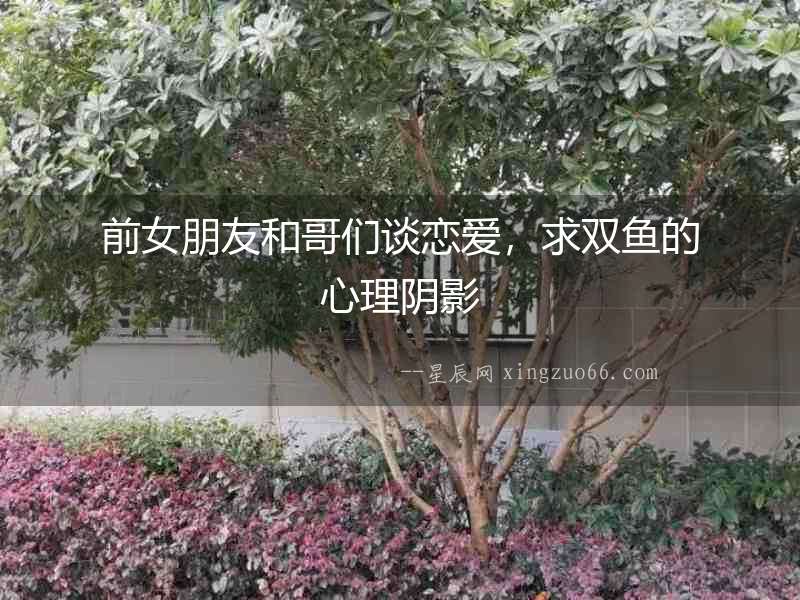 前女朋友和哥們談戀愛，求雙魚的心理陰影