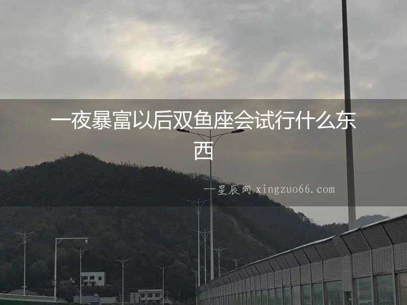 一夜暴富以后雙魚座會試行什么東西