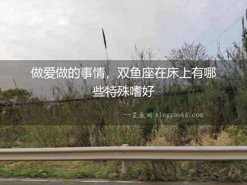 做愛(ài)做的事情，雙魚(yú)座在床上有哪些特殊嗜好