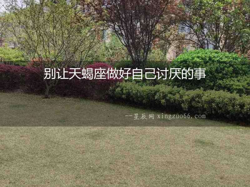 別讓天蝎座做好自己討厭的事