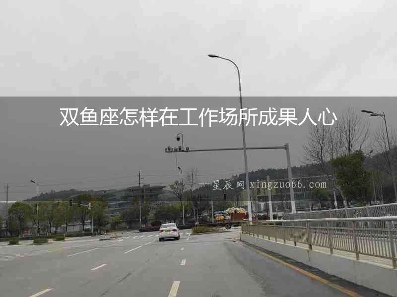 雙魚座怎樣在工作場(chǎng)所成果人心