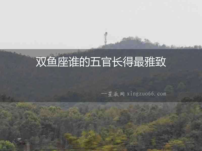雙魚座誰的五官長得最雅致