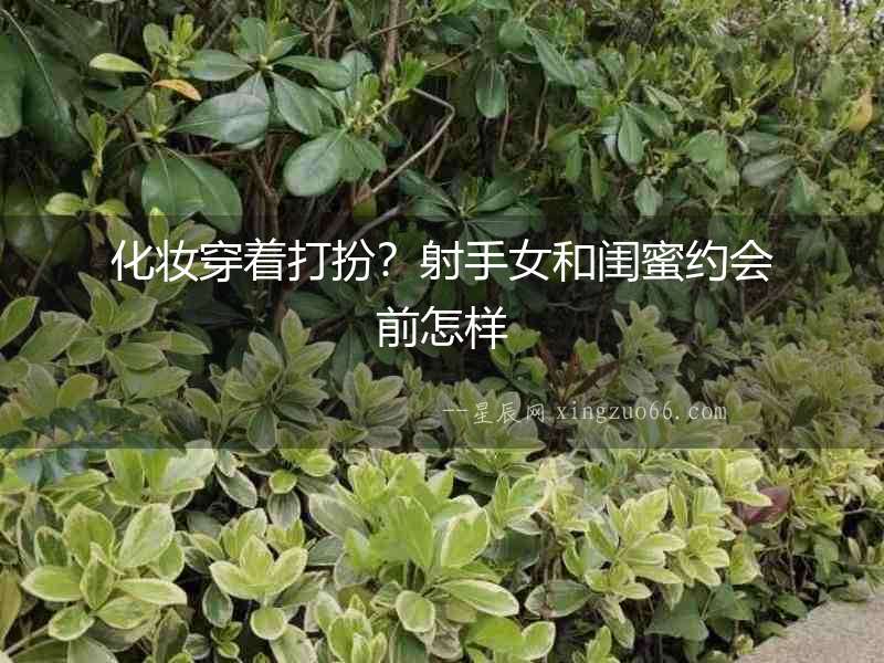 化妝穿著打扮？射手女和閨蜜約會前怎樣