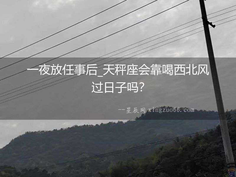一夜放任事后_天秤座會靠喝西北風過日子嗎？