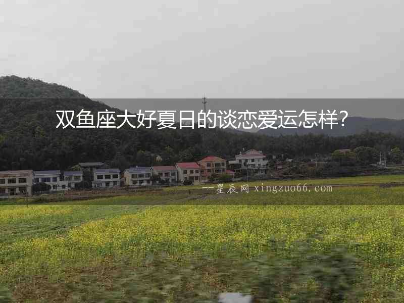 雙魚座大好夏日的談戀愛運怎樣？