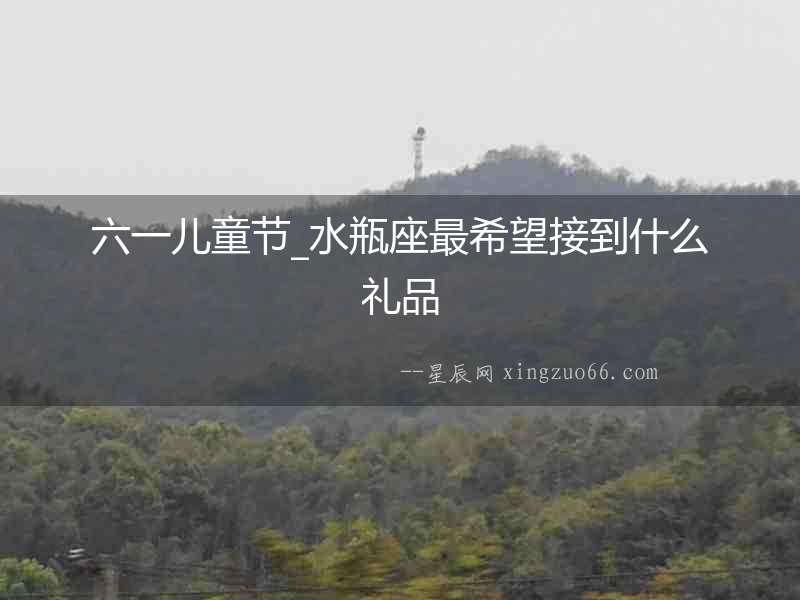 六一兒童節(jié)_水瓶座最希望接到什么禮品