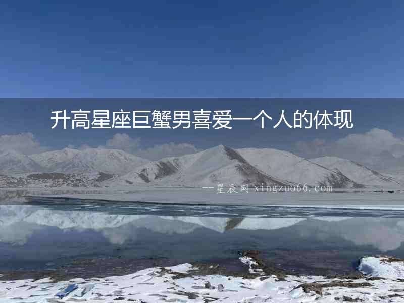 升高星座巨蟹男喜愛一個人的體現