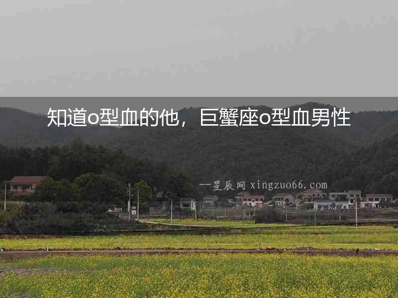 知道o型血的他，巨蟹座o型血男性