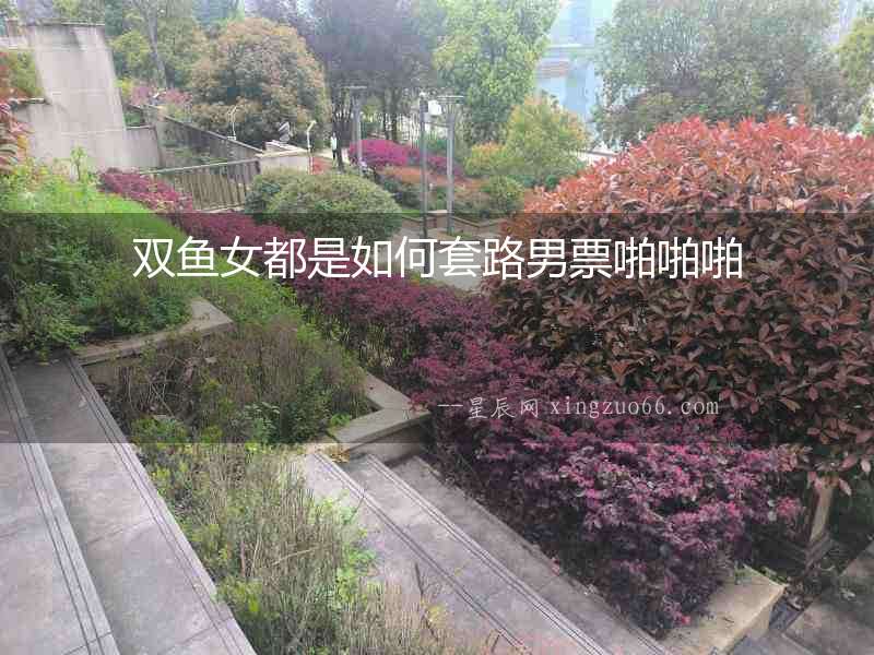 雙魚女都是如何套路男票啪啪啪