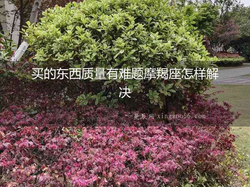 買(mǎi)的東西質(zhì)量有難題摩羯座怎樣解決