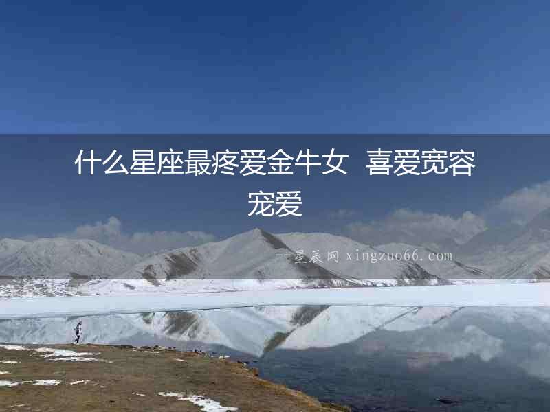 什么星座最疼愛金牛女  喜愛寬容寵愛