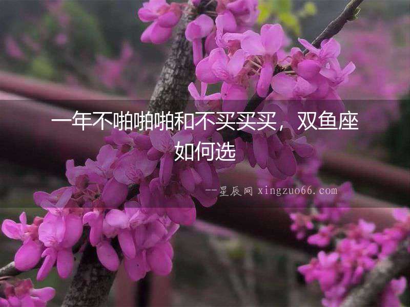 一年不啪啪啪和不買買買，雙魚座如何選