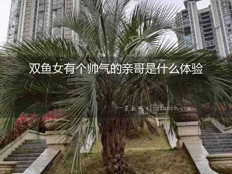 雙魚(yú)女有個(gè)帥氣的親哥是什么體驗(yàn)