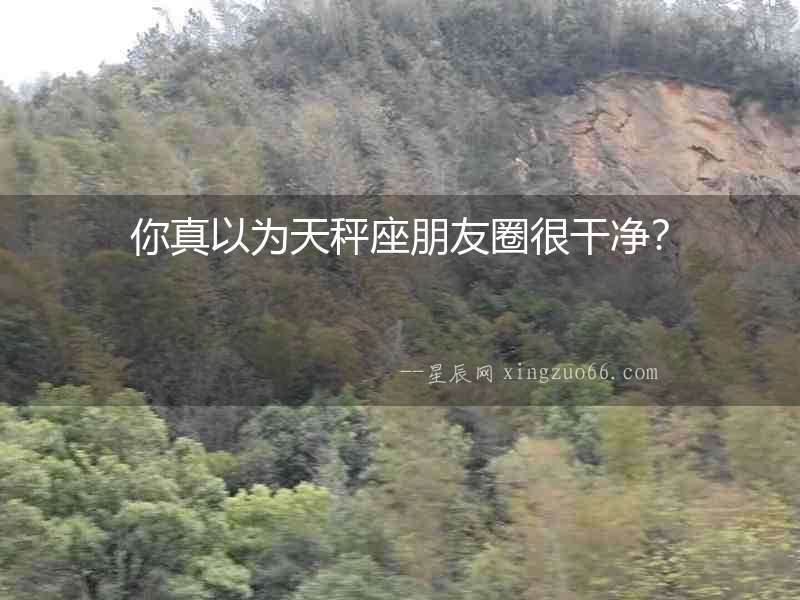 你真以為天秤座朋友圈很干凈？