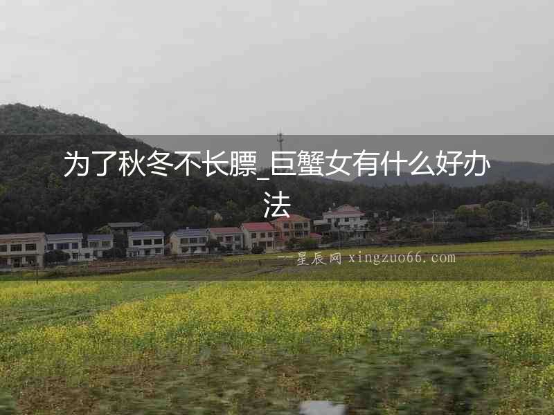 為了秋冬不長膘_巨蟹女有什么好辦法