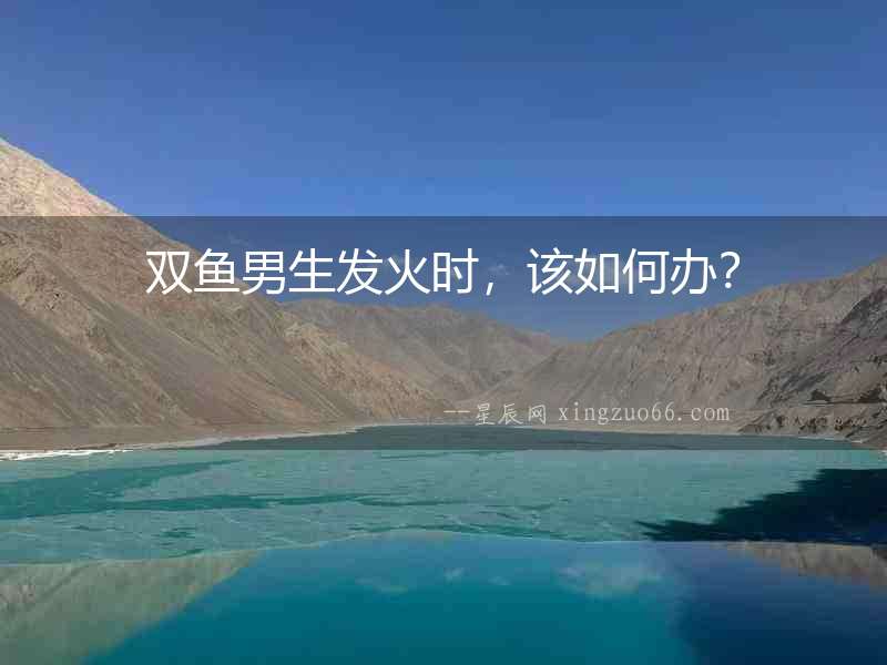 雙魚男生發火時，該如何辦？