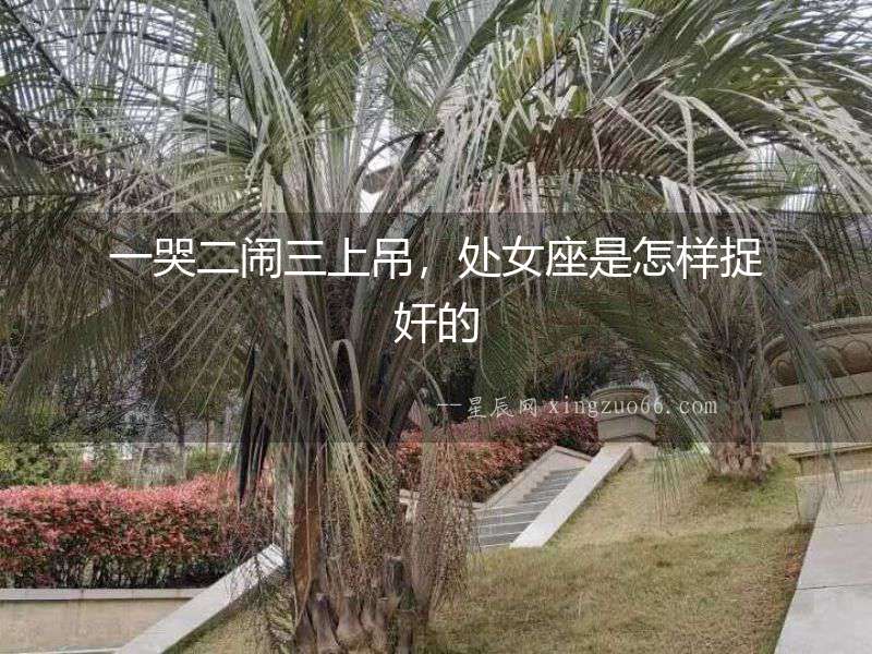 一哭二鬧三上吊，處女座是怎樣捉奸的