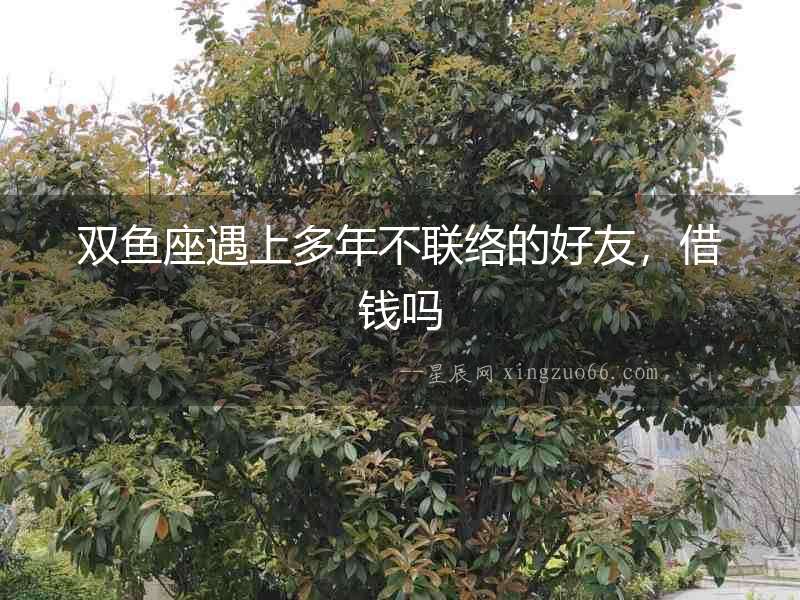 雙魚座遇上多年不聯(lián)絡(luò)的好友，借錢嗎
