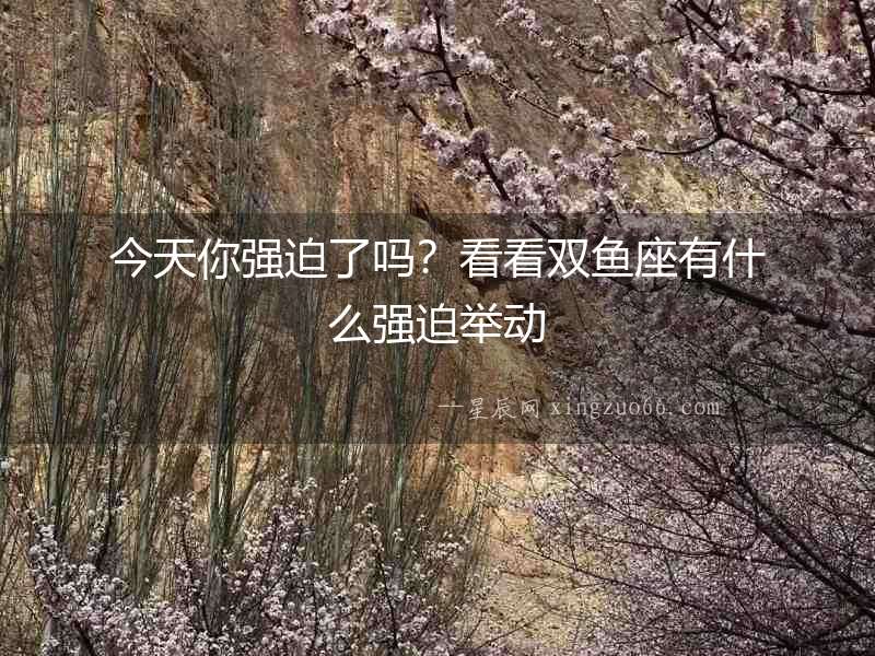 今天你強(qiáng)迫了嗎？看看雙魚(yú)座有什么強(qiáng)迫舉動(dòng)