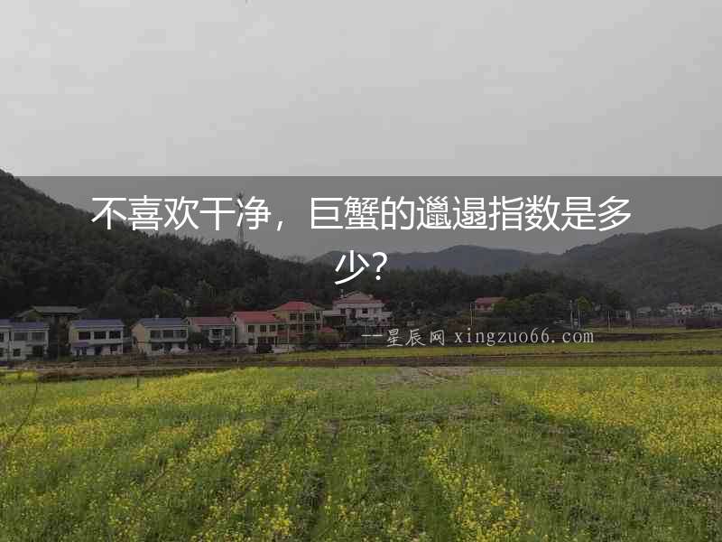 不喜歡干凈，巨蟹的邋遢指數是多少？