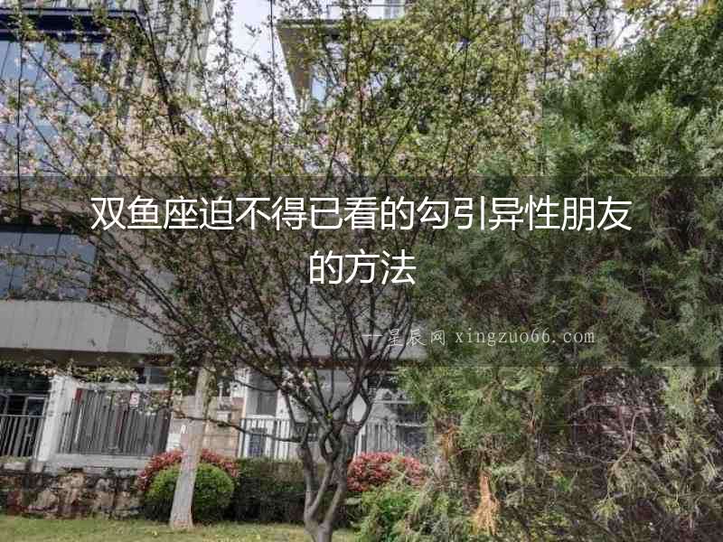 雙魚座迫不得已看的勾引異性朋友的方法