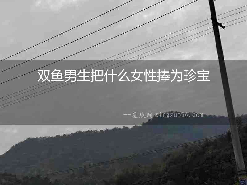 雙魚男生把什么女性捧為珍寶