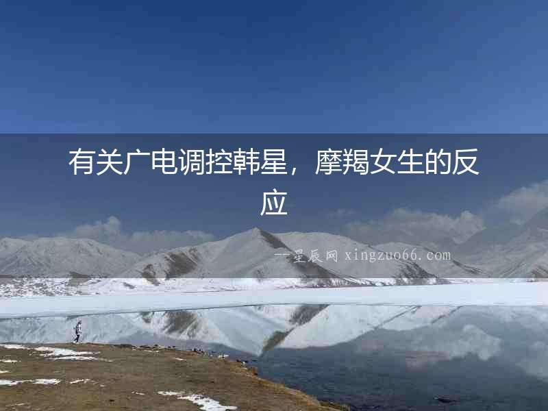 有關廣電調控韓星，摩羯女生的反應
