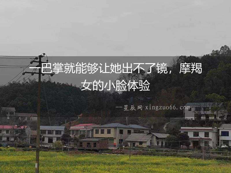 一巴掌就能夠讓她出不了鏡，摩羯女的小臉體驗