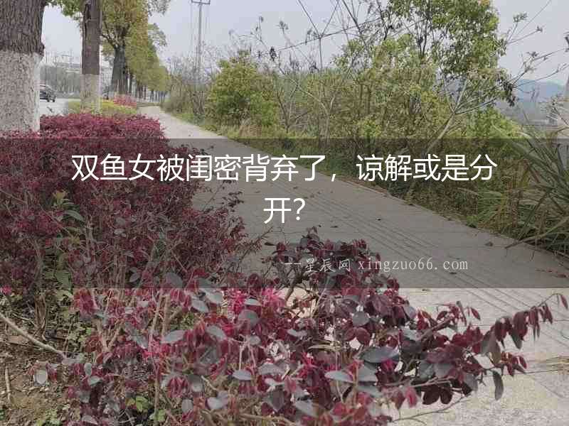 雙魚女被閨密背棄了，諒解或是分開？
