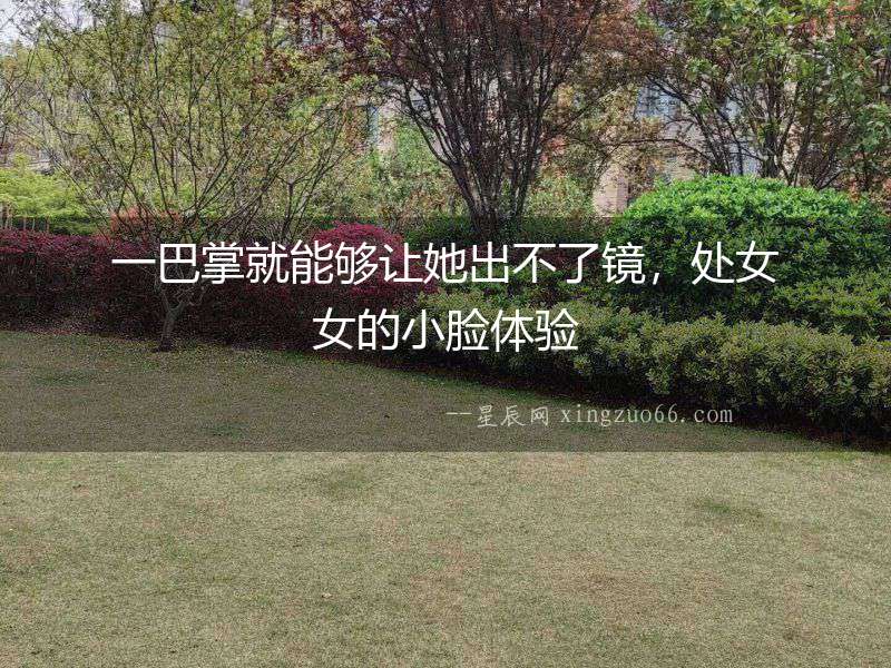 一巴掌就能夠讓她出不了鏡，處女女的小臉體驗