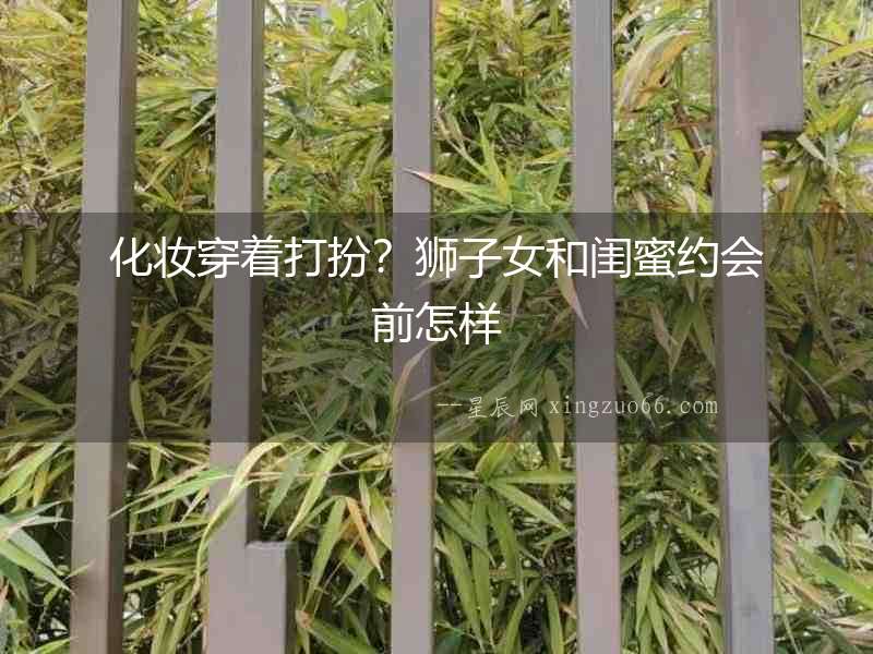 化妝穿著打扮？獅子女和閨蜜約會前怎樣