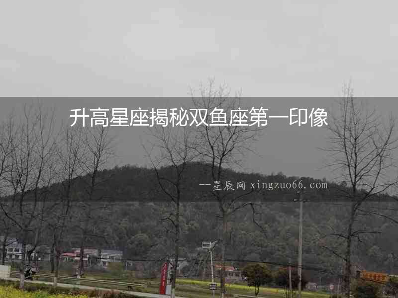 升高星座揭秘雙魚座第一印像