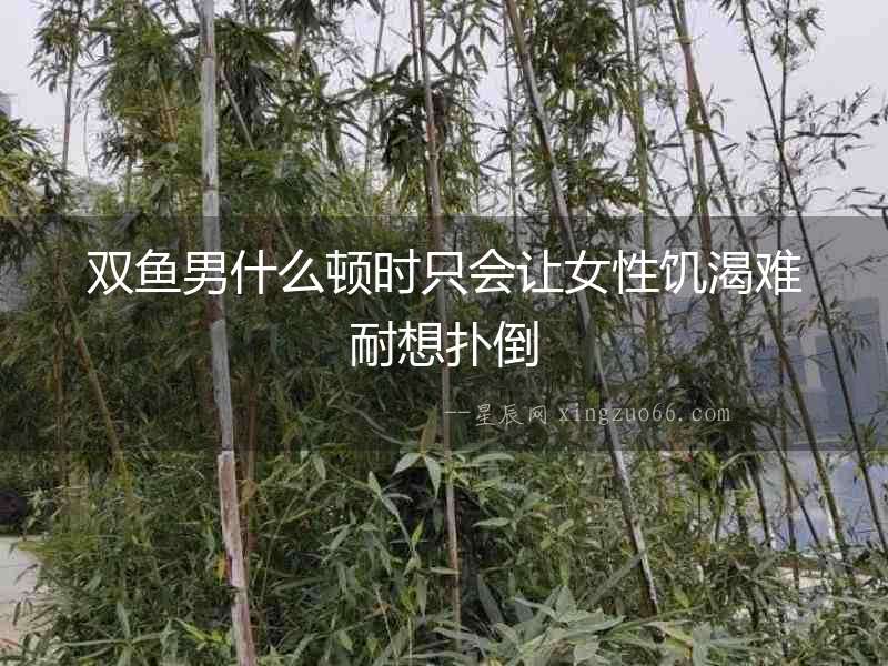 雙魚男什么頓時(shí)只會(huì)讓女性饑渴難耐想撲倒