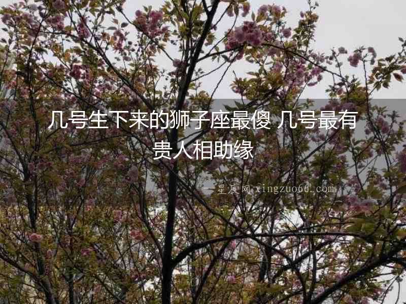 幾號生下來的獅子座最傻 幾號最有貴人相助緣