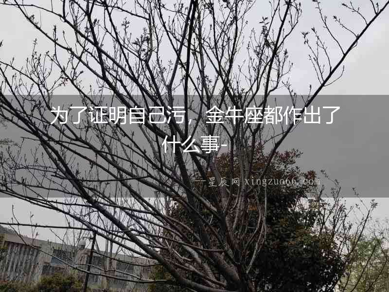 為了證明自己污，金牛座都作出了什么事-