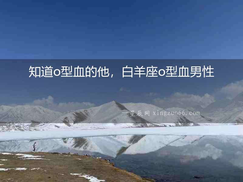 知道o型血的他，白羊座o型血男性
