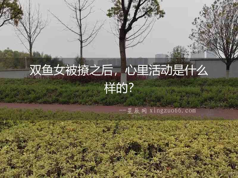 雙魚女被撩之后，心里活動是什么樣的？