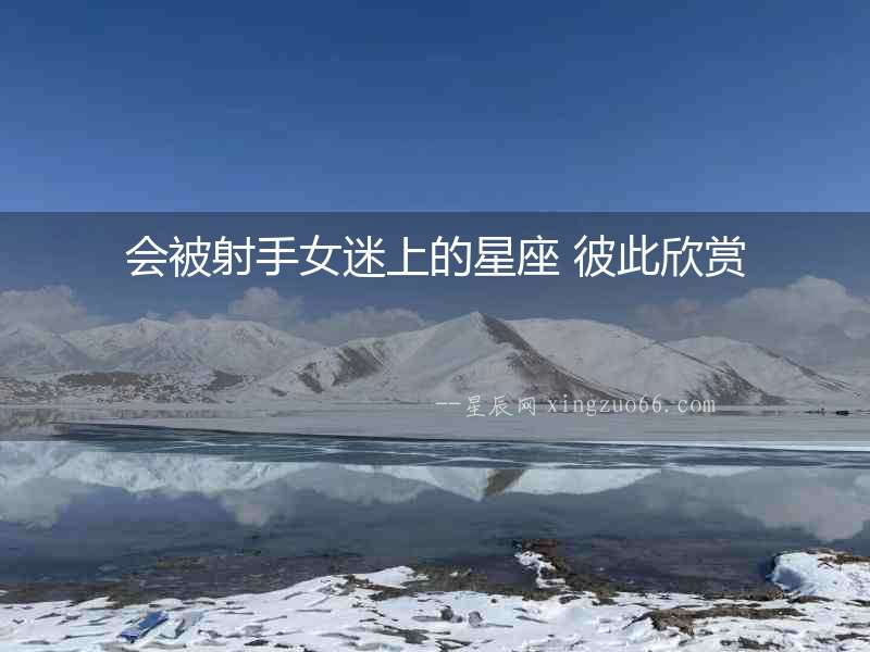 會被射手女迷上的星座 彼此欣賞