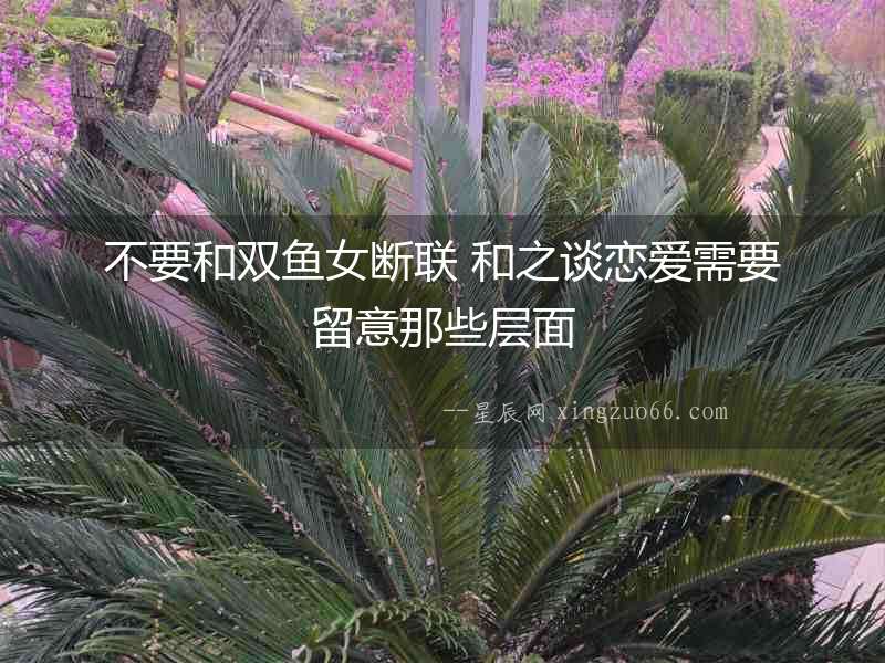 不要和雙魚女斷聯 和之談戀愛需要留意那些層面
