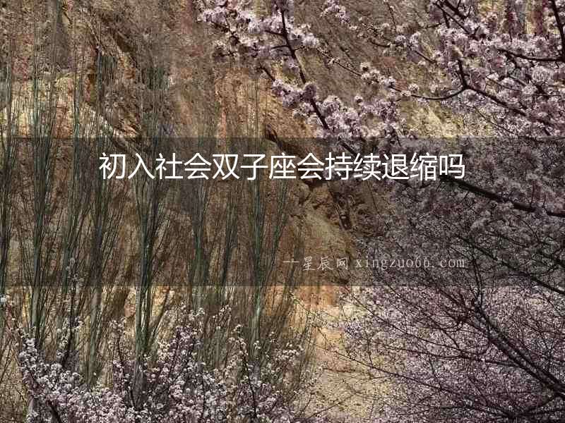 初入社會(huì)雙子座會(huì)持續(xù)退縮嗎