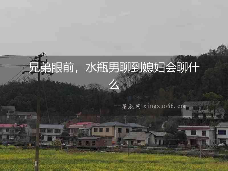 兄弟眼前，水瓶男聊到媳婦會聊什么